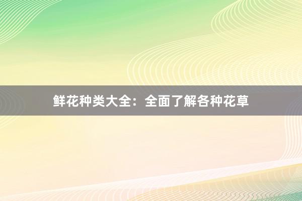 鲜花种类大全：全面了解各种花草