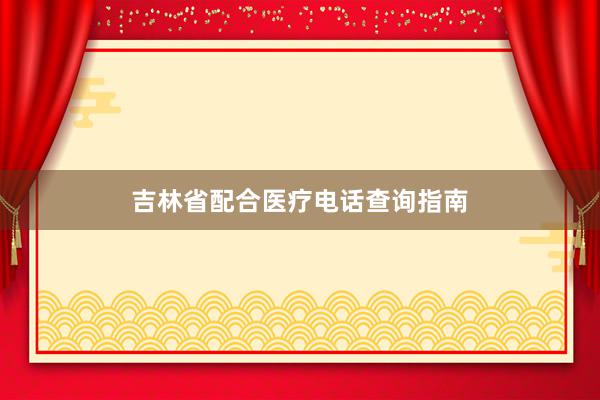 吉林省配合医疗电话查询指南