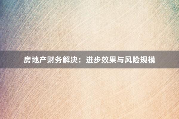 房地产财务解决：进步效果与风险规模
