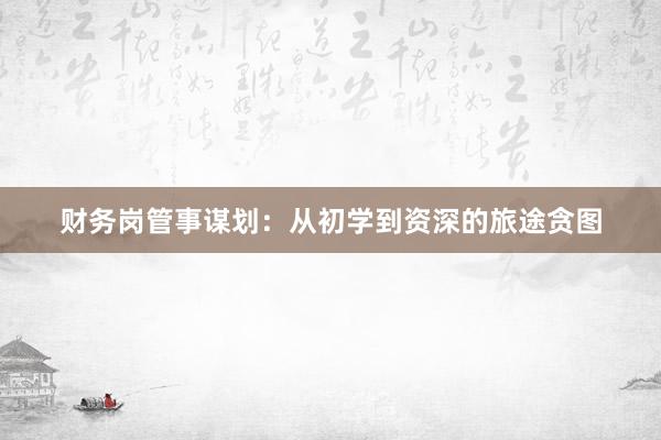 财务岗管事谋划：从初学到资深的旅途贪图